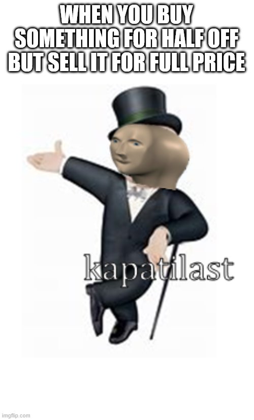 meme man kapatilast | WHEN YOU BUY SOMETHING FOR HALF OFF BUT SELL IT FOR FULL PRICE | image tagged in meme man kapatilast | made w/ Imgflip meme maker