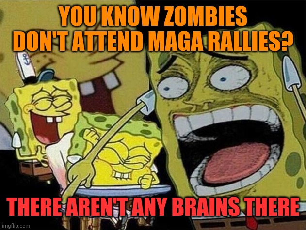 Spongebob laughing Hysterically | YOU KNOW ZOMBIES DON'T ATTEND MAGA RALLIES? THERE AREN'T ANY BRAINS THERE | image tagged in spongebob laughing hysterically | made w/ Imgflip meme maker