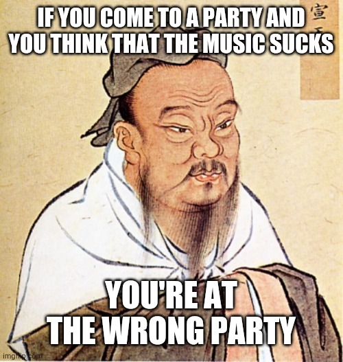Truth! | IF YOU COME TO A PARTY AND YOU THINK THAT THE MUSIC SUCKS; YOU'RE AT THE WRONG PARTY | image tagged in confucius says | made w/ Imgflip meme maker