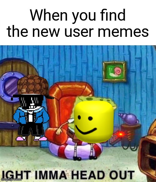 Got bored, made this | When you find the new user memes | image tagged in memes,spongebob ight imma head out | made w/ Imgflip meme maker