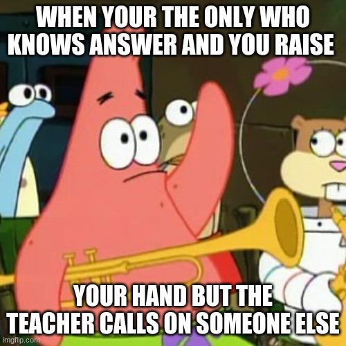 Patrick Memes | WHEN YOUR THE ONLY WHO KNOWS ANSWER AND YOU RAISE; YOUR HAND BUT THE TEACHER CALLS ON SOMEONE ELSE | image tagged in memes,no patrick | made w/ Imgflip meme maker