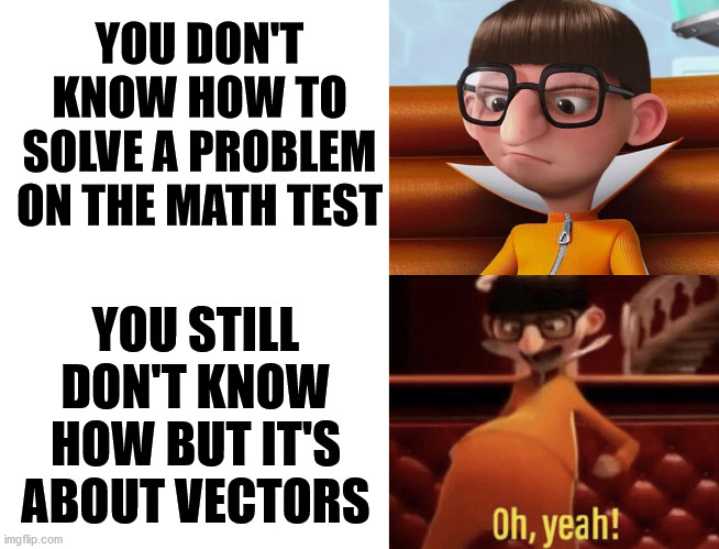 Had this happen, wanted to make it a meme. OH YEAH! | YOU DON'T KNOW HOW TO SOLVE A PROBLEM ON THE MATH TEST; YOU STILL DON'T KNOW HOW BUT IT'S ABOUT VECTORS | image tagged in blank white template,vector saying oh yeah,memes,math,vector | made w/ Imgflip meme maker