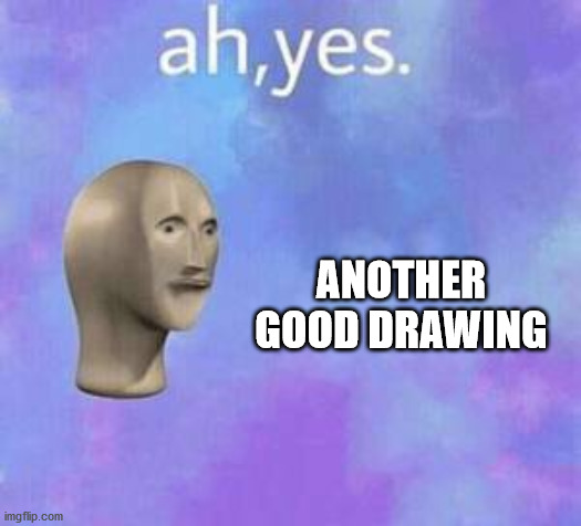 Ah yes | ANOTHER GOOD DRAWING | image tagged in ah yes | made w/ Imgflip meme maker