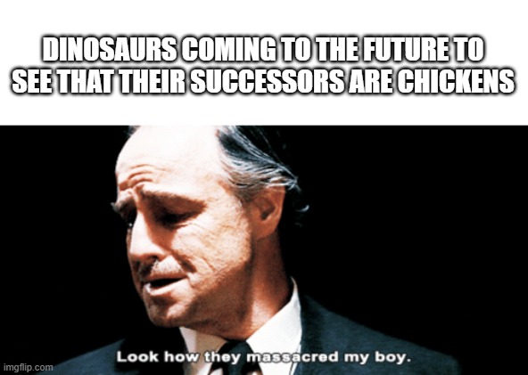 Look how they massacred my boy | DINOSAURS COMING TO THE FUTURE TO SEE THAT THEIR SUCCESSORS ARE CHICKENS | image tagged in look how they massacred my boy | made w/ Imgflip meme maker