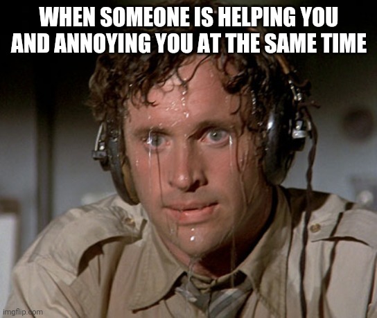 Sweating on commute after jiu-jitsu | WHEN SOMEONE IS HELPING YOU AND ANNOYING YOU AT THE SAME TIME | image tagged in sweating on commute after jiu-jitsu | made w/ Imgflip meme maker