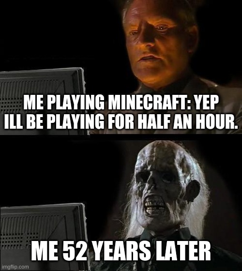 I'll Just Wait Here | ME PLAYING MINECRAFT: YEP ILL BE PLAYING FOR HALF AN HOUR. ME 52 YEARS LATER | image tagged in memes,i'll just wait here | made w/ Imgflip meme maker