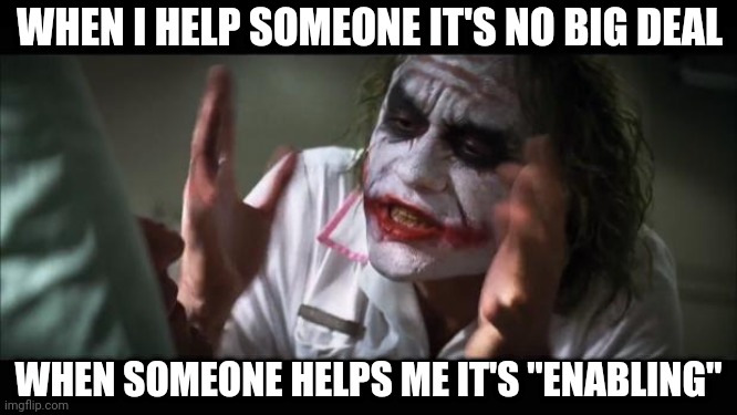 And everybody loses their minds | WHEN I HELP SOMEONE IT'S NO BIG DEAL; WHEN SOMEONE HELPS ME IT'S "ENABLING" | image tagged in memes,and everybody loses their minds | made w/ Imgflip meme maker