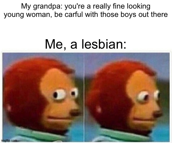 This actually happened | My grandpa: you're a really fine looking young woman, be carful with those boys out there; Me, a lesbian: | image tagged in memes,monkey puppet | made w/ Imgflip meme maker