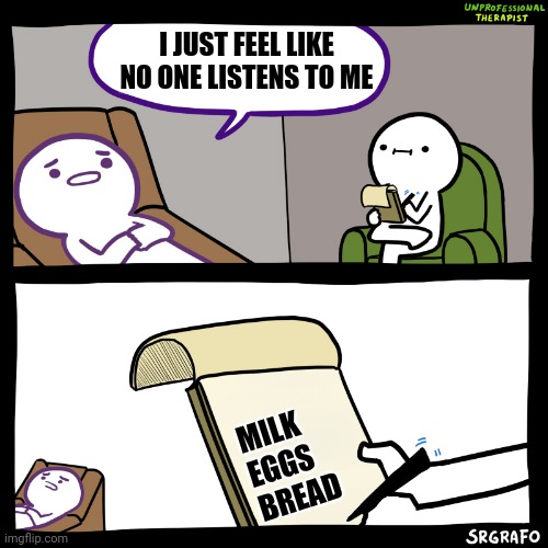 Unprofessional therapist | I JUST FEEL LIKE NO ONE LISTENS TO ME; MILK EGGS BREAD | image tagged in unprofessional therapist | made w/ Imgflip meme maker