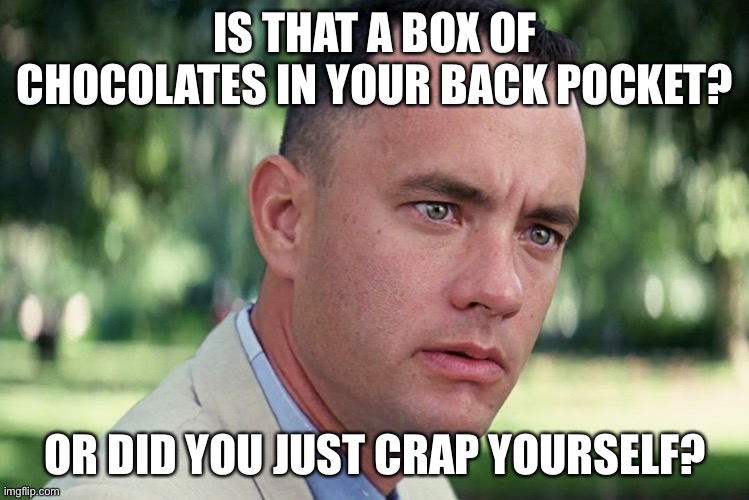 And Just Like That Meme | IS THAT A BOX OF CHOCOLATES IN YOUR BACK POCKET? OR DID YOU JUST CRAP YOURSELF? | image tagged in memes,and just like that,oh poop,scared guy | made w/ Imgflip meme maker