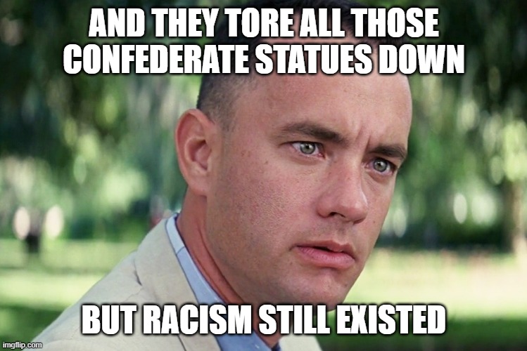 And Just Like That Meme | AND THEY TORE ALL THOSE CONFEDERATE STATUES DOWN; BUT RACISM STILL EXISTED | image tagged in memes,and just like that | made w/ Imgflip meme maker