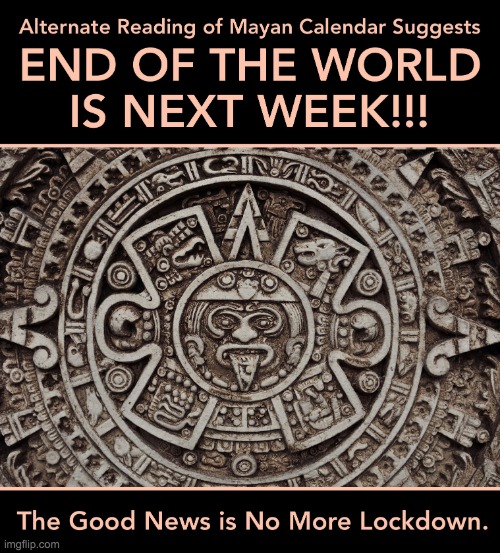 alternate reading of mayan calender suggests end of world is nex | image tagged in alternate reading of mayan calender suggests end of world is nex | made w/ Imgflip meme maker