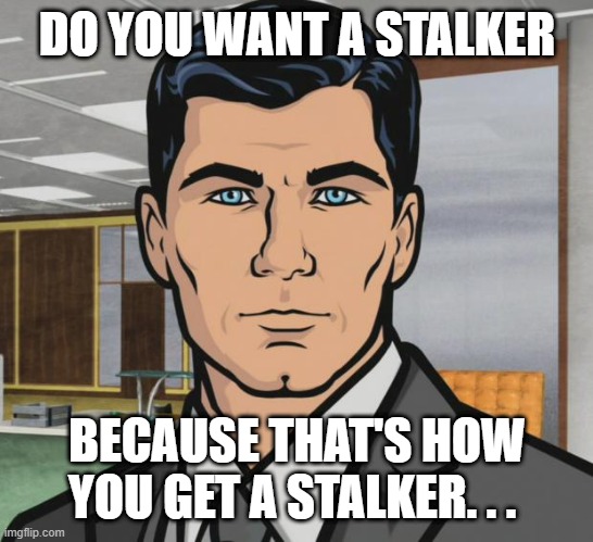 Archer Meme | DO YOU WANT A STALKER; BECAUSE THAT'S HOW YOU GET A STALKER. . . | image tagged in memes,archer | made w/ Imgflip meme maker