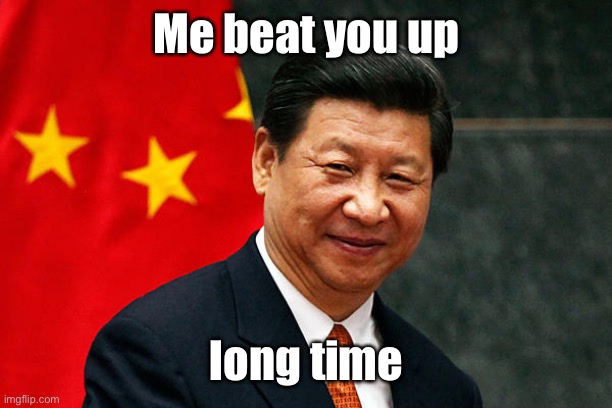 Xi Jinping | Me beat you up long time | image tagged in xi jinping | made w/ Imgflip meme maker