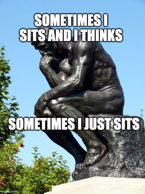 Sits and thinks | SOMETIMES I SITS AND I THINKS; SOMETIMES I JUST SITS | image tagged in the thinker | made w/ Imgflip meme maker