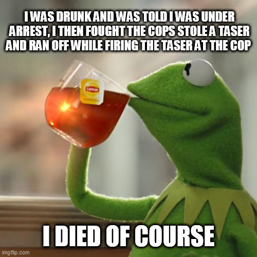 But That's None Of My Business Meme | I WAS DRUNK AND WAS TOLD I WAS UNDER ARREST, I THEN FOUGHT THE COPS STOLE A TASER AND RAN OFF WHILE FIRING THE TASER AT THE COP; I DIED OF COURSE | image tagged in memes,but that's none of my business,kermit the frog | made w/ Imgflip meme maker