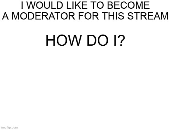 I would like to be a moderator | I WOULD LIKE TO BECOME A MODERATOR FOR THIS STREAM; HOW DO I? | image tagged in blank white template | made w/ Imgflip meme maker