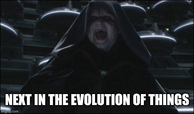 Darth sidious | NEXT IN THE EVOLUTION OF THINGS | image tagged in darth sidious | made w/ Imgflip meme maker