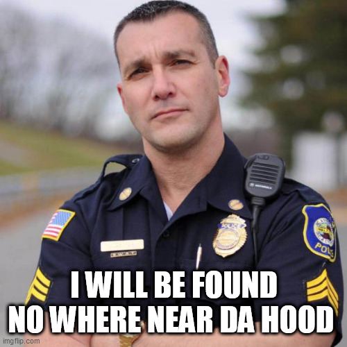 Cop | I WILL BE FOUND NO WHERE NEAR DA HOOD | image tagged in cop | made w/ Imgflip meme maker