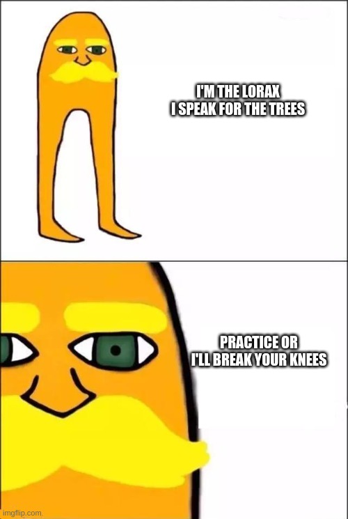 The Lorax | I'M THE LORAX I SPEAK FOR THE TREES; PRACTICE OR I'LL BREAK YOUR KNEES | image tagged in the lorax | made w/ Imgflip meme maker