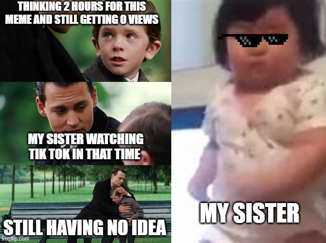 THINKING 2 HOURS FOR THIS MEME AND STILL GETTING 0 VIEWS; MY SISTER WATCHING TIK TOK IN THAT TIME; MY SISTER; STILL HAVING NO IDEA | image tagged in memes,finding neverland | made w/ Imgflip meme maker