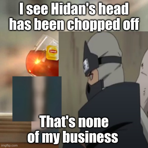 basically what happened with Kakuzu and Hidan vs Asuma,Shikamaru,Kotetsu and  Izumo | I see Hidan's head has been chopped off; That's none of my business | image tagged in anime,naruto shippuden,naruto joke | made w/ Imgflip meme maker