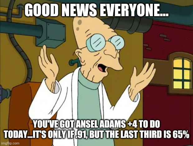 Professor Farnsworth Good News Everyone | GOOD NEWS EVERYONE... YOU'VE GOT ANSEL ADAMS +4 TO DO TODAY...IT'S ONLY IF .91, BUT THE LAST THIRD IS 65% | image tagged in professor farnsworth good news everyone | made w/ Imgflip meme maker