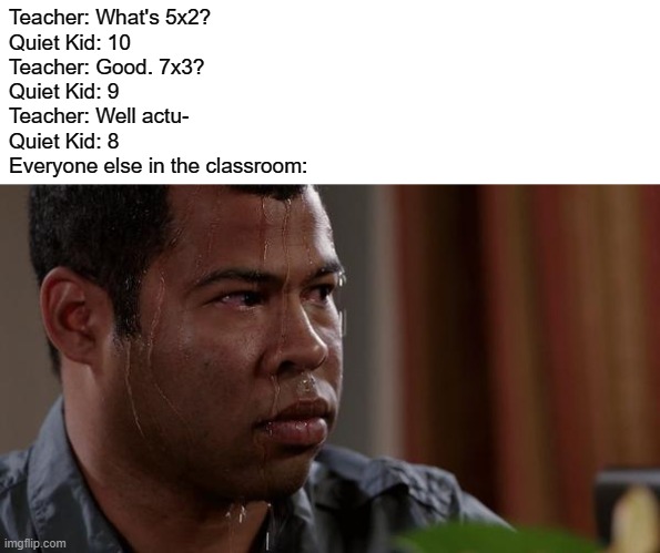 sweating bullets | Teacher: What's 5x2?
Quiet Kid: 10
Teacher: Good. 7x3?
Quiet Kid: 9
Teacher: Well actu-
Quiet Kid: 8
Everyone else in the classroom: | image tagged in sweating bullets,memes | made w/ Imgflip meme maker