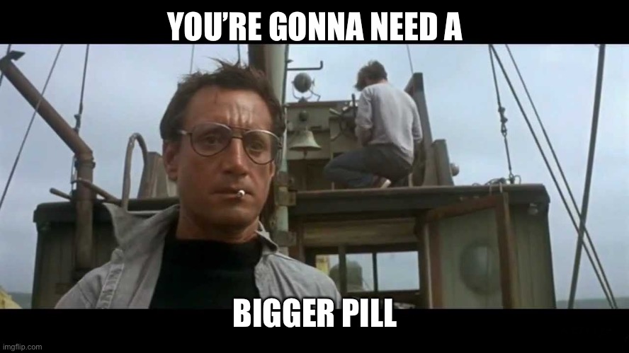Jaws bigger boat | YOU’RE GONNA NEED A BIGGER PILL | image tagged in jaws bigger boat | made w/ Imgflip meme maker