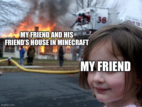 This happened, it was an accident | MY FRIEND AND HIS FRIEND’S HOUSE IN MINECRAFT; MY FRIEND | image tagged in memes,disaster girl,minecraft,fire | made w/ Imgflip meme maker