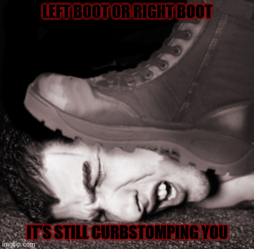 boot on face | LEFT BOOT OR RIGHT BOOT; IT'S STILL CURBSTOMPING YOU | image tagged in boot on face,left wing,right wing,statism,violence,no difference | made w/ Imgflip meme maker