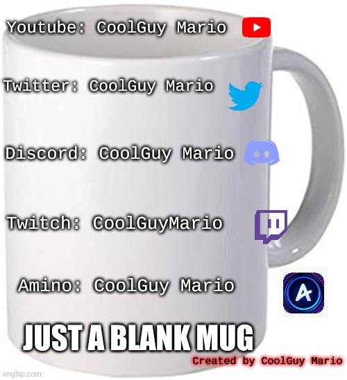 Well it was blank before i put all the texts on it | Youtube: CoolGuy Mario; Twitter: CoolGuy Mario; Discord: CoolGuy Mario; Twitch: CoolGuyMario; Amino: CoolGuy Mario; JUST A BLANK MUG; Created by CoolGuy Mario | image tagged in blank mug | made w/ Imgflip meme maker