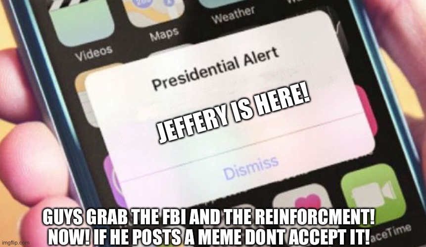 Get the anti jefferey | JEFFERY IS HERE! GUYS GRAB THE FBI AND THE REINFORCMENT! NOW! IF HE POSTS A MEME DONT ACCEPT IT! | image tagged in memes,presidential alert | made w/ Imgflip meme maker