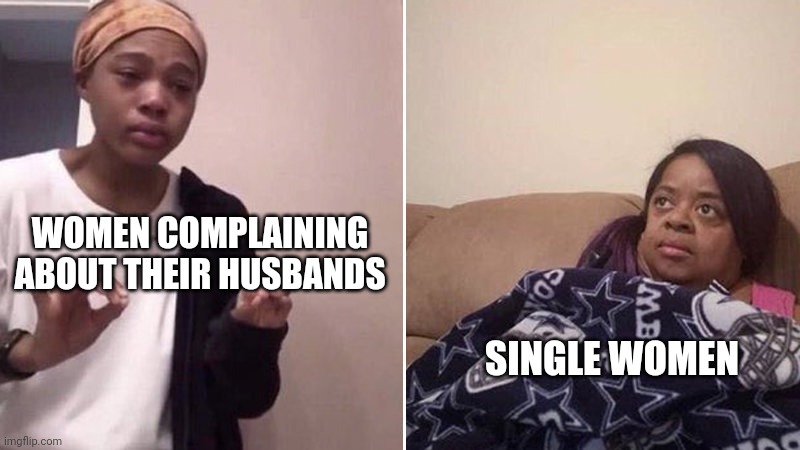 Trying to explain | WOMEN COMPLAINING ABOUT THEIR HUSBANDS; SINGLE WOMEN | image tagged in me explaining to my mom | made w/ Imgflip meme maker