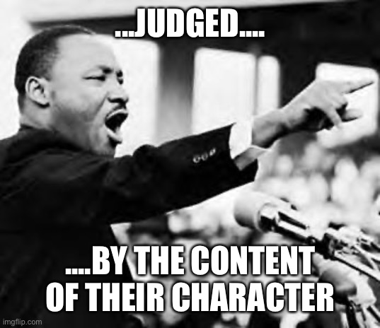 I have a dream | ...JUDGED.... ....BY THE CONTENT OF THEIR CHARACTER | image tagged in i have a dream | made w/ Imgflip meme maker