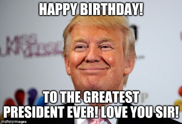 Happy Birthday President Trump! | HAPPY BIRTHDAY! TO THE GREATEST PRESIDENT EVER! LOVE YOU SIR! | image tagged in donald trump approves | made w/ Imgflip meme maker