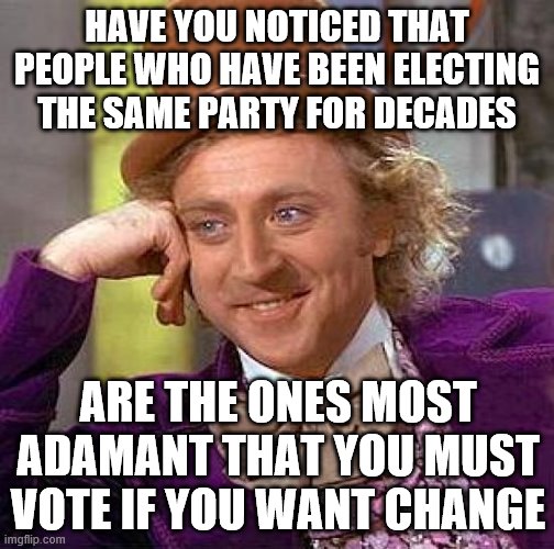 Want change? Do the exact same thing! | HAVE YOU NOTICED THAT PEOPLE WHO HAVE BEEN ELECTING THE SAME PARTY FOR DECADES; ARE THE ONES MOST ADAMANT THAT YOU MUST VOTE IF YOU WANT CHANGE | image tagged in democrats,stupid,voting | made w/ Imgflip meme maker