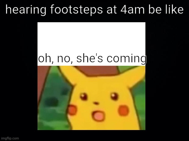 daily relatable meme #5 (im sorry it sucks i just ran out of ideas ) |  hearing footsteps at 4am be like; oh, no, she's coming | image tagged in sorry | made w/ Imgflip meme maker