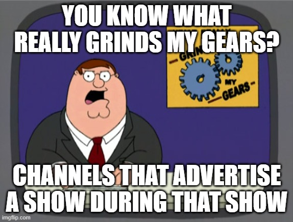 Peter Griffin News | YOU KNOW WHAT REALLY GRINDS MY GEARS? CHANNELS THAT ADVERTISE A SHOW DURING THAT SHOW | image tagged in memes,peter griffin news,AdviceAnimals | made w/ Imgflip meme maker