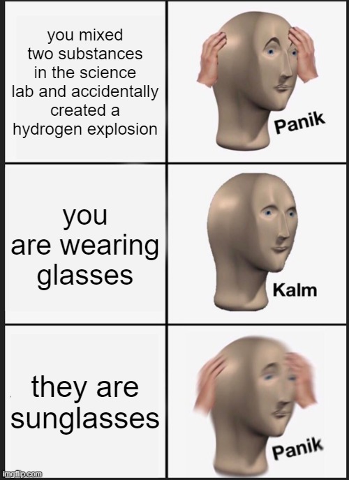 Panik Kalm Panik Meme | you mixed two substances in the science lab and accidentally created a hydrogen explosion; you are wearing glasses; they are sunglasses | image tagged in memes,panik kalm panik | made w/ Imgflip meme maker