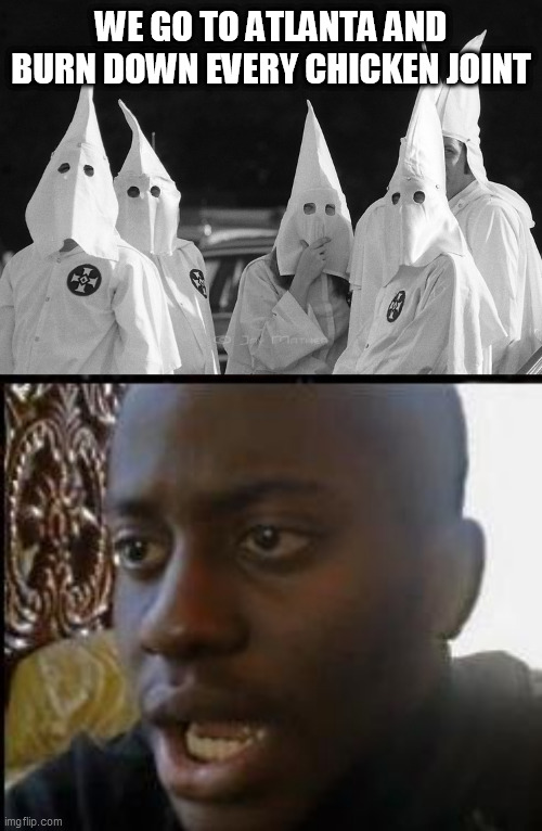 WE GO TO ATLANTA AND BURN DOWN EVERY CHICKEN JOINT | image tagged in disappointed black guy,ku klux klan | made w/ Imgflip meme maker