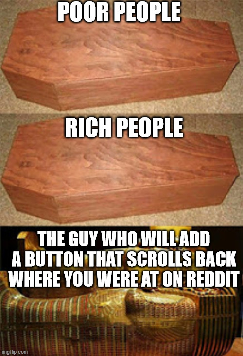 Golden coffin meme | POOR PEOPLE; RICH PEOPLE; THE GUY WHO WILL ADD A BUTTON THAT SCROLLS BACK WHERE YOU WERE AT ON REDDIT | image tagged in golden coffin meme | made w/ Imgflip meme maker