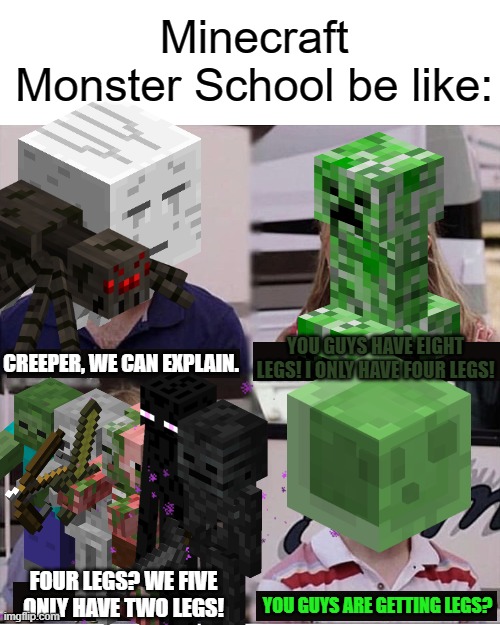 Monster School be like | Minecraft Monster School be like:; CREEPER, WE CAN EXPLAIN. YOU GUYS HAVE EIGHT LEGS! I ONLY HAVE FOUR LEGS! FOUR LEGS? WE FIVE ONLY HAVE TWO LEGS! YOU GUYS ARE GETTING LEGS? | image tagged in you guys are getting paid template,memes,minecraft,school | made w/ Imgflip meme maker