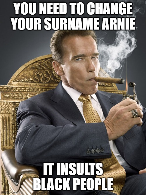 Arnold Cigar | YOU NEED TO CHANGE YOUR SURNAME ARNIE; IT INSULTS BLACK PEOPLE | image tagged in arnold cigar | made w/ Imgflip meme maker