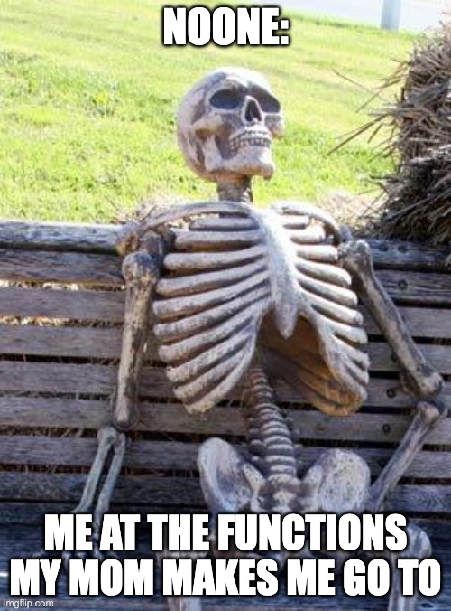 too true | NOONE:; ME AT THE FUNCTIONS MY MOM MAKES ME GO TO | image tagged in memes,waiting skeleton | made w/ Imgflip meme maker