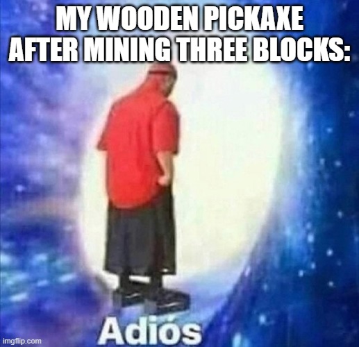Adios | MY WOODEN PICKAXE AFTER MINING THREE BLOCKS: | image tagged in adios | made w/ Imgflip meme maker