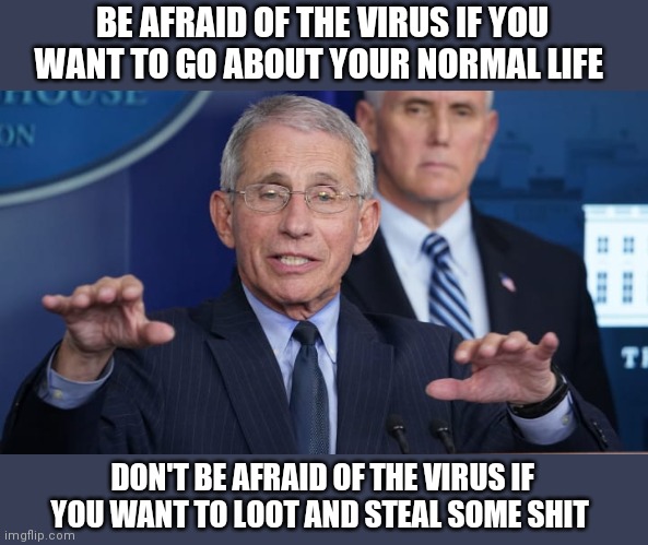 Corona | BE AFRAID OF THE VIRUS IF YOU WANT TO GO ABOUT YOUR NORMAL LIFE; DON'T BE AFRAID OF THE VIRUS IF YOU WANT TO LOOT AND STEAL SOME SHIT | image tagged in funny | made w/ Imgflip meme maker
