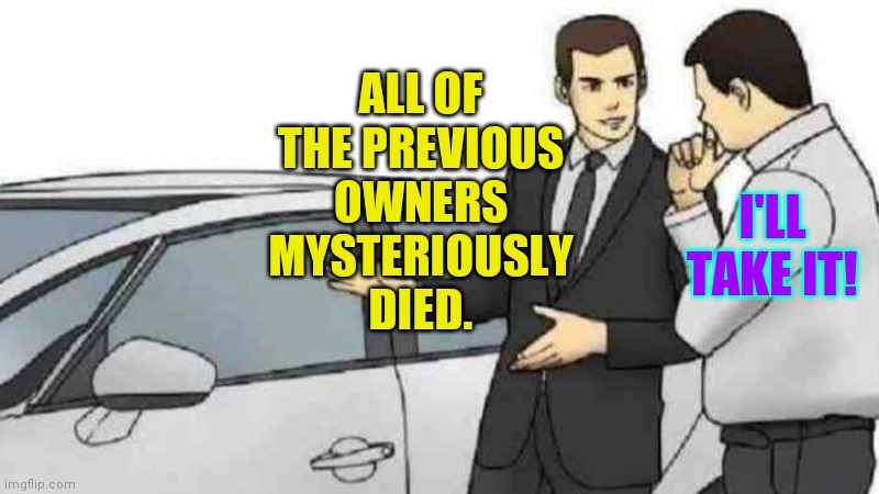 Car salesmen can spot a fellow idiot a mile away. | ALL OF THE PREVIOUS OWNERS MYSTERIOUSLY DIED. I'LL TAKE IT! | image tagged in memes,car salesman slaps roof of car,always selling | made w/ Imgflip meme maker