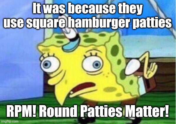 Mocking Spongebob Meme | It was because they use square hamburger patties RPM! Round Patties Matter! | image tagged in memes,mocking spongebob | made w/ Imgflip meme maker