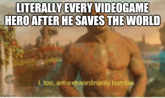 I too am extraordinarily humble | LITERALLY EVERY VIDEOGAME HERO AFTER HE SAVES THE WORLD | image tagged in i too am extraordinarily humble | made w/ Imgflip meme maker